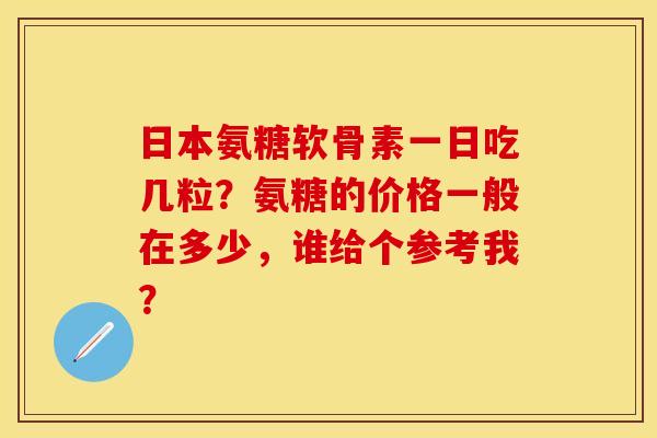 日本氨糖软骨素一日吃几粒？氨糖的价格一般在多少，谁给个参考我？