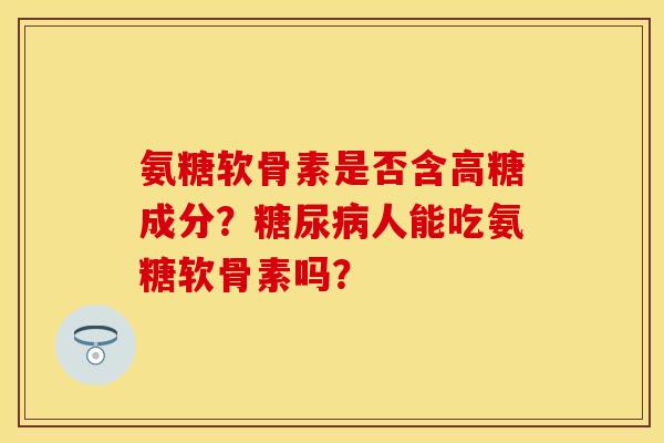 氨糖软骨素是否含高糖成分？糖尿病人能吃氨糖软骨素吗？