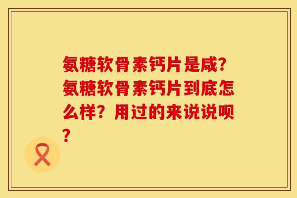 氨糖软骨素钙片是咸？氨糖软骨素钙片到底怎么样？用过的来说说呗？