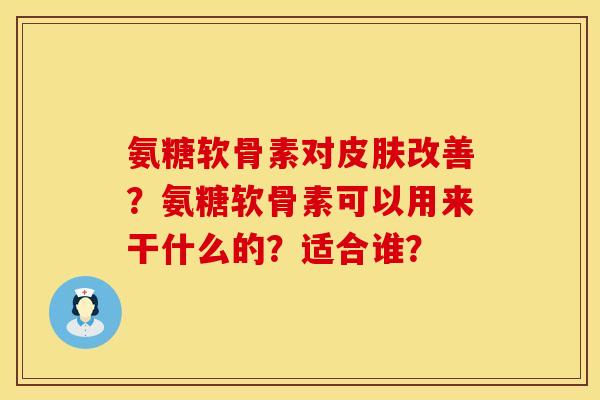 氨糖软骨素对皮肤改善？氨糖软骨素可以用来干什么的？适合谁？