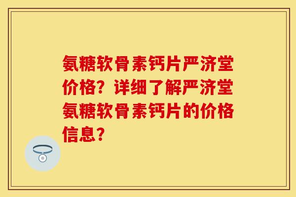 氨糖软骨素钙片严济堂价格?详细了解严济堂氨糖软骨素钙片的价格信息? 氨糖软骨素钙片严济堂价格?详细了解严济堂氨糖软骨素钙片的价格信息?