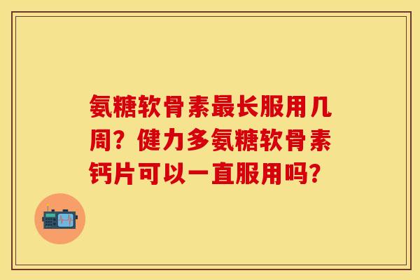 氨糖软骨素最长服用几周？健力多氨糖软骨素钙片可以一直服用吗？