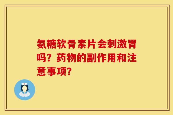 氨糖软骨素片会刺激胃吗？药物的副作用和注意事项？