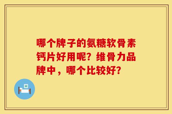哪个牌子的氨糖软骨素钙片好用呢?维骨力品牌中,哪个比较好? 哪个牌子的氨糖软骨素钙片好用呢?维骨力品牌中,哪个比较好?