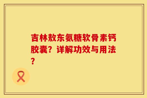 吉林敖东氨糖软骨素钙胶囊？详解功效与用法？