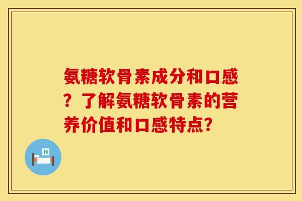 氨糖软骨素成分和口感?了解氨糖软骨素的营养价值和口感特点? 氨糖软骨素成分和口感?了解氨糖软骨素的营养价值和口感特点?