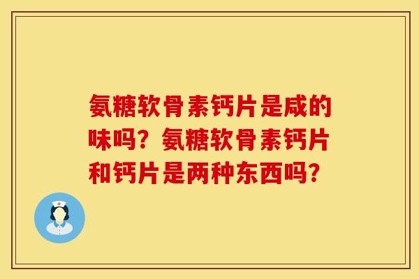 氨糖软骨素钙片是咸的味吗？氨糖软骨素钙片和钙片是两种东西吗？