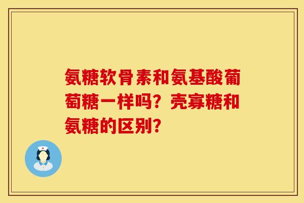 氨糖软骨素和氨基酸葡萄糖一样吗？壳寡糖和氨糖的区别？