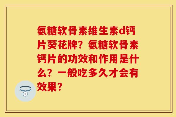 氨糖软骨素维生素d钙片葵花牌？氨糖软骨素钙片的功效和作用是什么？一般吃多久才会有效果？