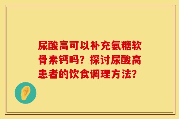 尿酸高可以补充氨糖软骨素钙吗？探讨尿酸高患者的饮食调理方法？