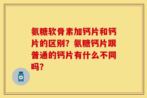 氨糖软骨素加钙片和钙片的区别？氨糖钙片跟普通的钙片有什么不同吗？