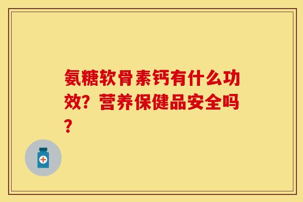 氨糖软骨素钙有什么功效?营养保健品安全吗? 氨糖软骨素钙有什么功效?营养保健品安全吗?