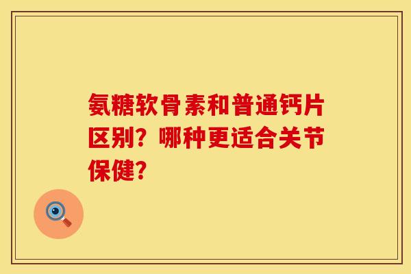 氨糖软骨素和普通钙片区别？哪种更适合关节保健？
