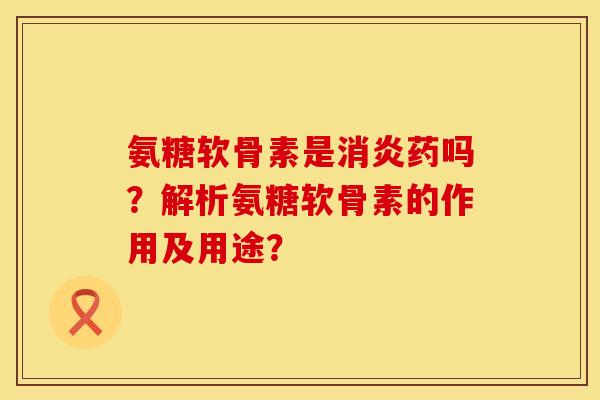 氨糖软骨素是药吗?解析氨糖软骨素的作用及用途? 氨糖软骨素是药吗?解析氨糖软骨素的作用及用途?