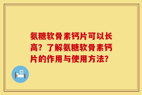 氨糖软骨素钙片可以长高？了解氨糖软骨素钙片的作用与使用方法？