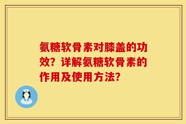氨糖软骨素对膝盖的功效？详解氨糖软骨素的作用及使用方法？