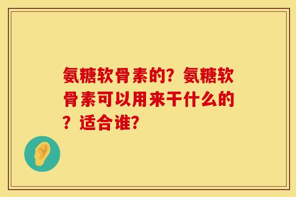 氨糖软骨素的？氨糖软骨素可以用来干什么的？适合谁？