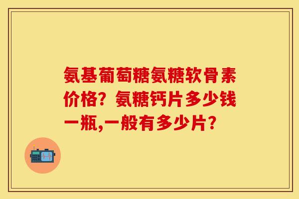 氨基葡萄糖氨糖软骨素价格？氨糖钙片多少钱一瓶,一般有多少片？