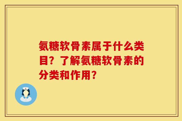 氨糖软骨素属于什么类目？了解氨糖软骨素的分类和作用？
