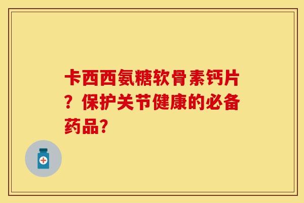 卡西西氨糖软骨素钙片?保护关节健康的必备药品? 卡西西氨糖软骨素钙片?保护关节健康的必备药品?