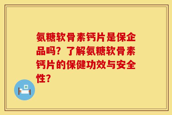 氨糖软骨素钙片是保企品吗？了解氨糖软骨素钙片的保健功效与安全性？