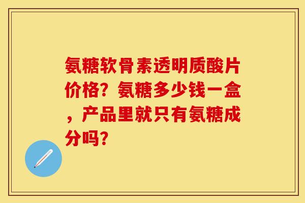 氨糖软骨素透明质酸片价格？氨糖多少钱一盒，产品里就只有氨糖成分吗？