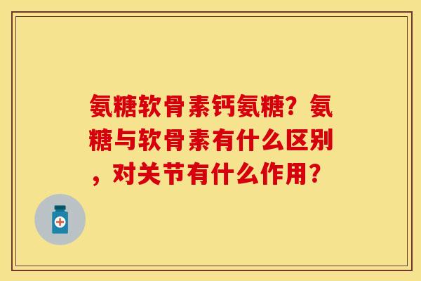 氨糖软骨素钙氨糖?氨糖与软骨素有什么区别,对关节有什么作用? 氨糖软骨素钙氨糖?氨糖与软骨素有什么区别,对关节有什么作用?