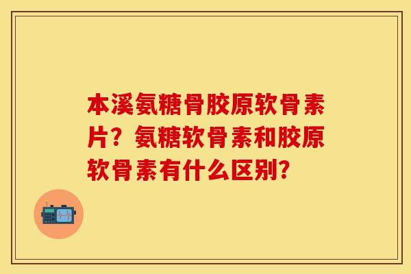 本溪氨糖骨胶原软骨素片？氨糖软骨素和胶原软骨素有什么区别？