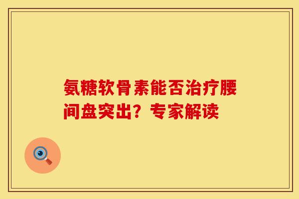 氨糖软骨素能否腰间盘突出?专家解读 氨糖软骨素能否腰间盘突出?专家解读