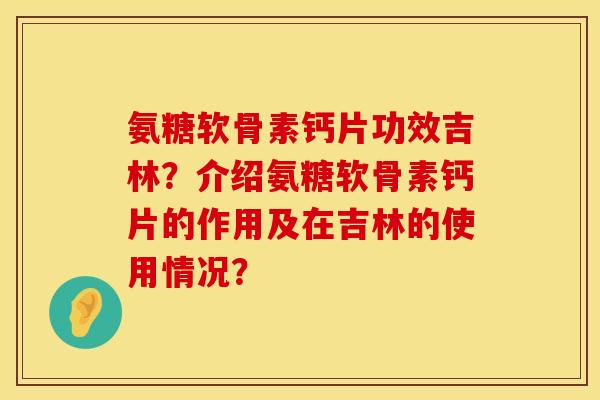 氨糖软骨素钙片功效吉林?介绍氨糖软骨素钙片的作用及在吉林的使用情况? 氨糖软骨素钙片功效吉林?介绍氨糖软骨素钙片的作用及在吉林的使用情况?
