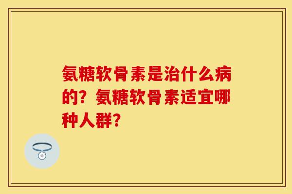 氨糖软骨素是治什么病的？氨糖软骨素适宜哪种人群？