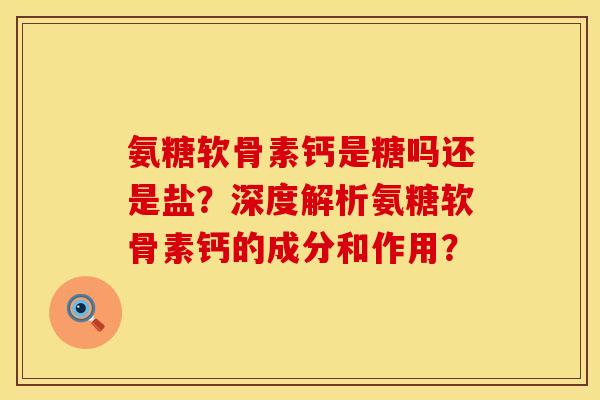 氨糖软骨素钙是糖吗还是盐？深度解析氨糖软骨素钙的成分和作用？