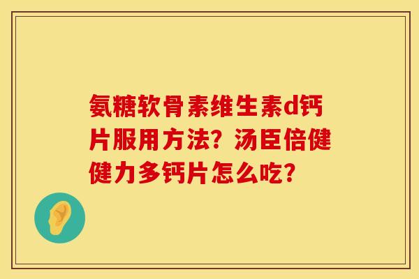 氨糖软骨素维生素d钙片服用方法？汤臣倍健健力多钙片怎么吃？