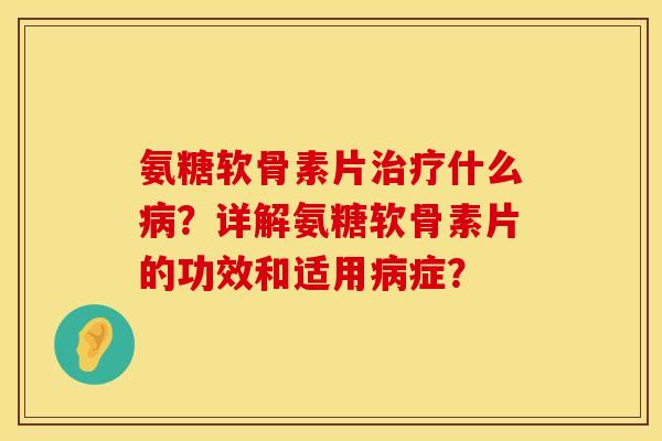 氨糖软骨素片治疗什么病？详解氨糖软骨素片的功效和适用病症？
