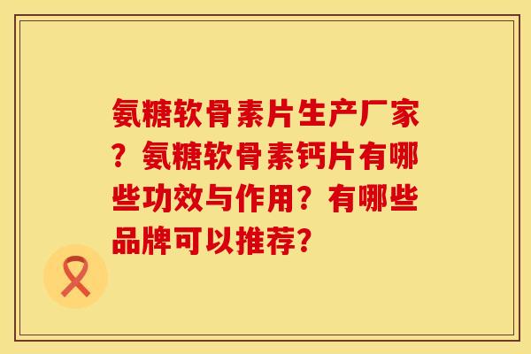 氨糖软骨素片生产厂家?氨糖软骨素钙片有哪些功效与作用?有哪些品牌可以推荐? 氨糖软骨素片生产厂家?氨糖软骨素钙片有哪些功效与作用?有哪些品牌可以推荐?
