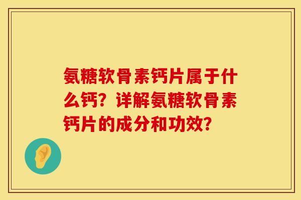 氨糖软骨素钙片属于什么钙？详解氨糖软骨素钙片的成分和功效？