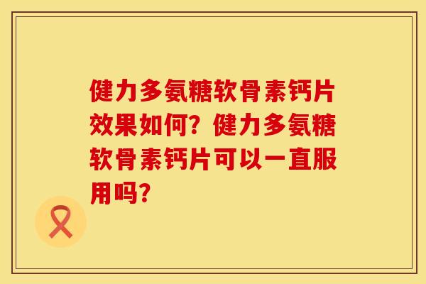 健力多氨糖软骨素钙片效果如何？健力多氨糖软骨素钙片可以一直服用吗？