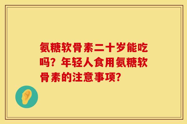 氨糖软骨素二十岁能吃吗？年轻人食用氨糖软骨素的注意事项？