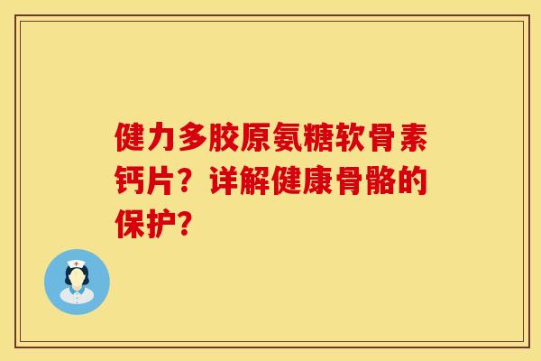 健力多胶原氨糖软骨素钙片？详解健康骨骼的保护？