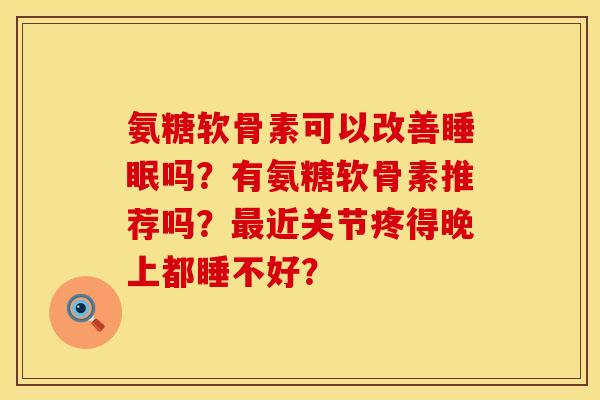 氨糖软骨素可以改善睡眠吗？有氨糖软骨素推荐吗？最近关节疼得晚上都睡不好？