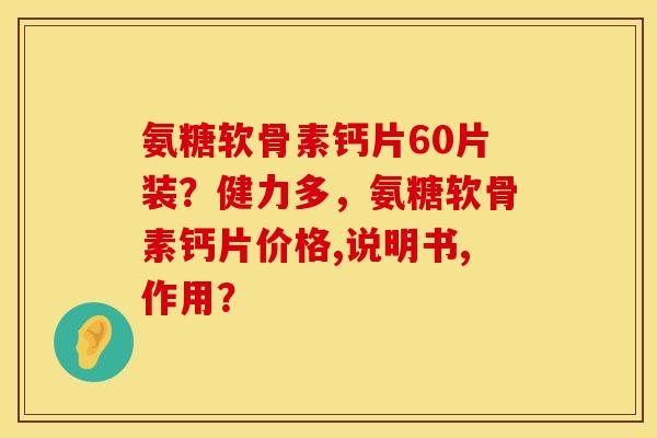 氨糖软骨素钙片60片装？健力多，氨糖软骨素钙片价格,说明书,作用？
