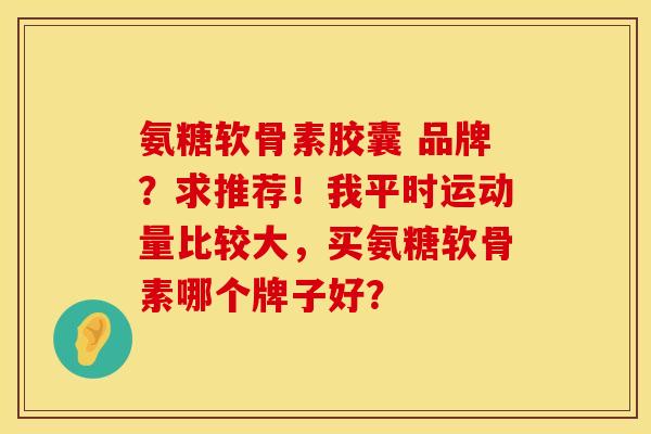 氨糖软骨素胶囊 品牌？求推荐！我平时运动量比较大，买氨糖软骨素哪个牌子好？