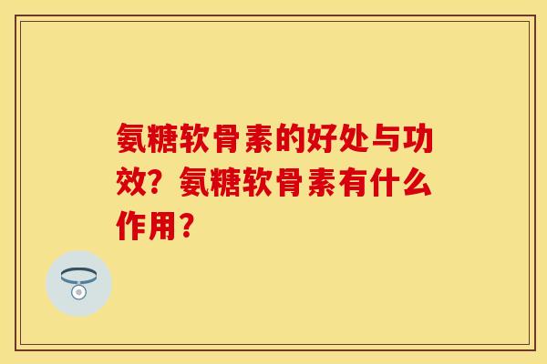 氨糖软骨素的好处与功效？氨糖软骨素有什么作用？
