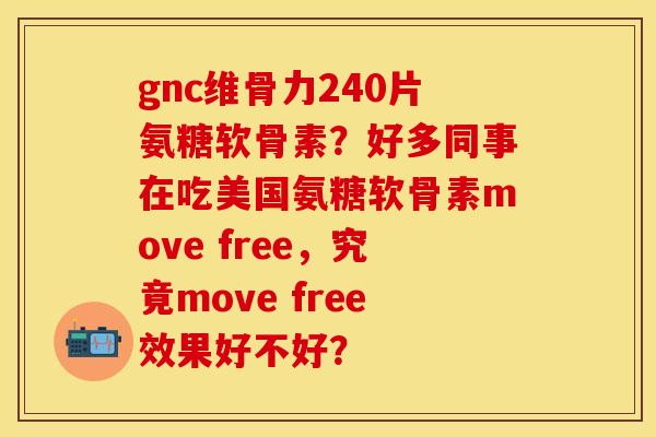 gnc维骨力240片氨糖软骨素？好多同事在吃美国氨糖软骨素move free，究竟move free效果好不好？