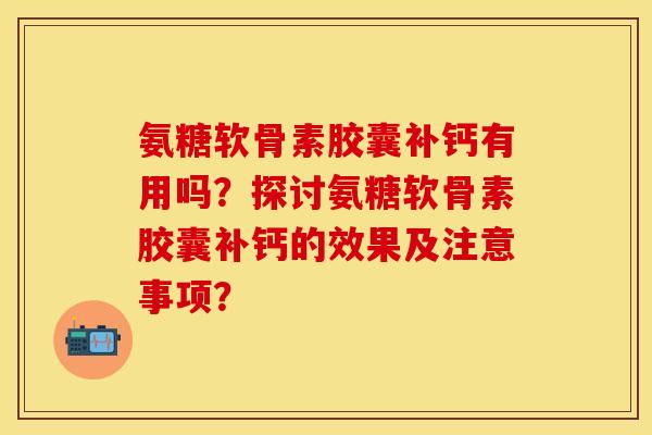 氨糖软骨素胶囊补钙有用吗?探讨氨糖软骨素胶囊补钙的效果及注意事项? 氨糖软骨素胶囊补钙有用吗?探讨氨糖软骨素胶囊补钙的效果及注意事项?
