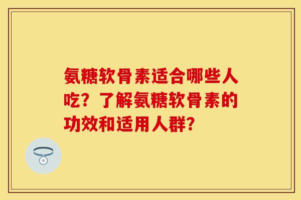 氨糖软骨素适合哪些人吃？了解氨糖软骨素的功效和适用人群？
