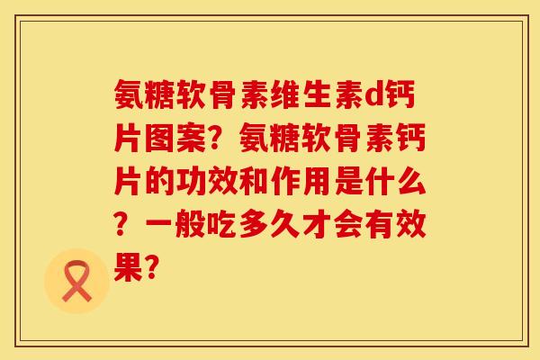 氨糖软骨素维生素d钙片图案？氨糖软骨素钙片的功效和作用是什么？一般吃多久才会有效果？