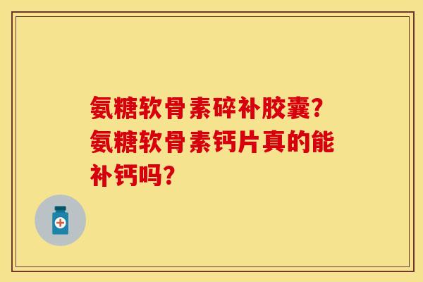 氨糖软骨素碎补胶囊?氨糖软骨素钙片真的能补钙吗? 氨糖软骨素碎补胶囊?氨糖软骨素钙片真的能补钙吗?