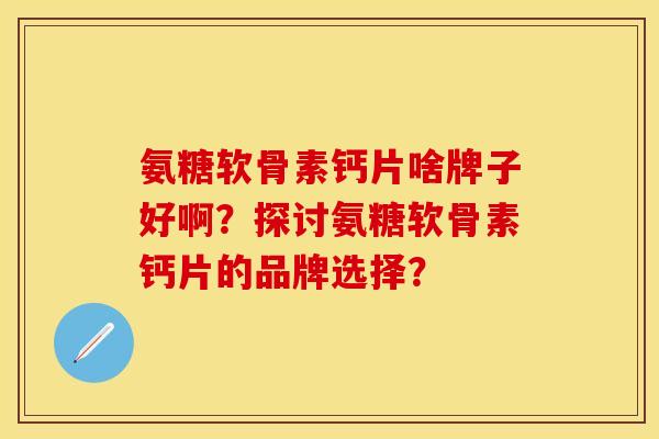氨糖软骨素钙片啥牌子好啊？探讨氨糖软骨素钙片的品牌选择？