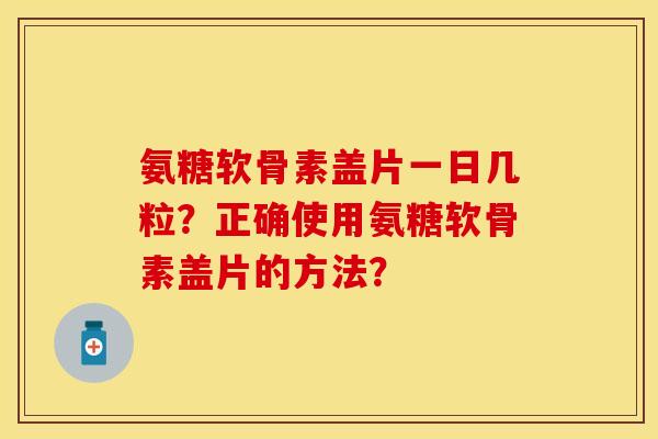 氨糖软骨素盖片一日几粒？正确使用氨糖软骨素盖片的方法？